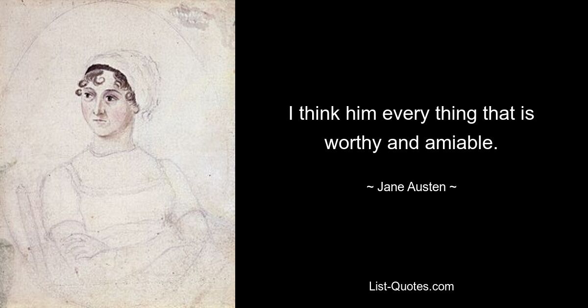 I think him every thing that is worthy and amiable. — © Jane Austen