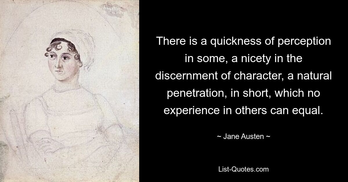 There is a quickness of perception in some, a nicety in the discernment of character, a natural penetration, in short, which no experience in others can equal. — © Jane Austen