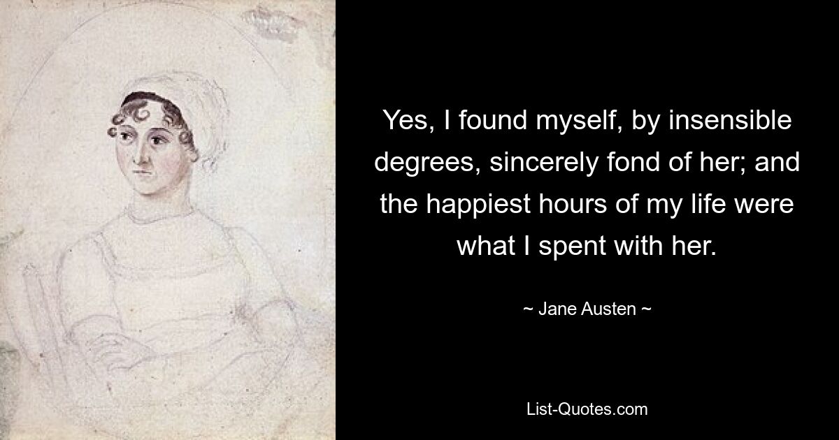 Yes, I found myself, by insensible degrees, sincerely fond of her; and the happiest hours of my life were what I spent with her. — © Jane Austen