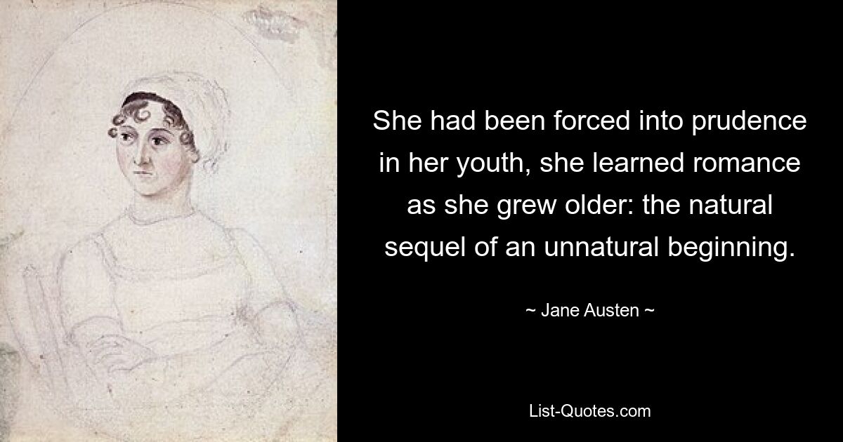 She had been forced into prudence in her youth, she learned romance as she grew older: the natural sequel of an unnatural beginning. — © Jane Austen