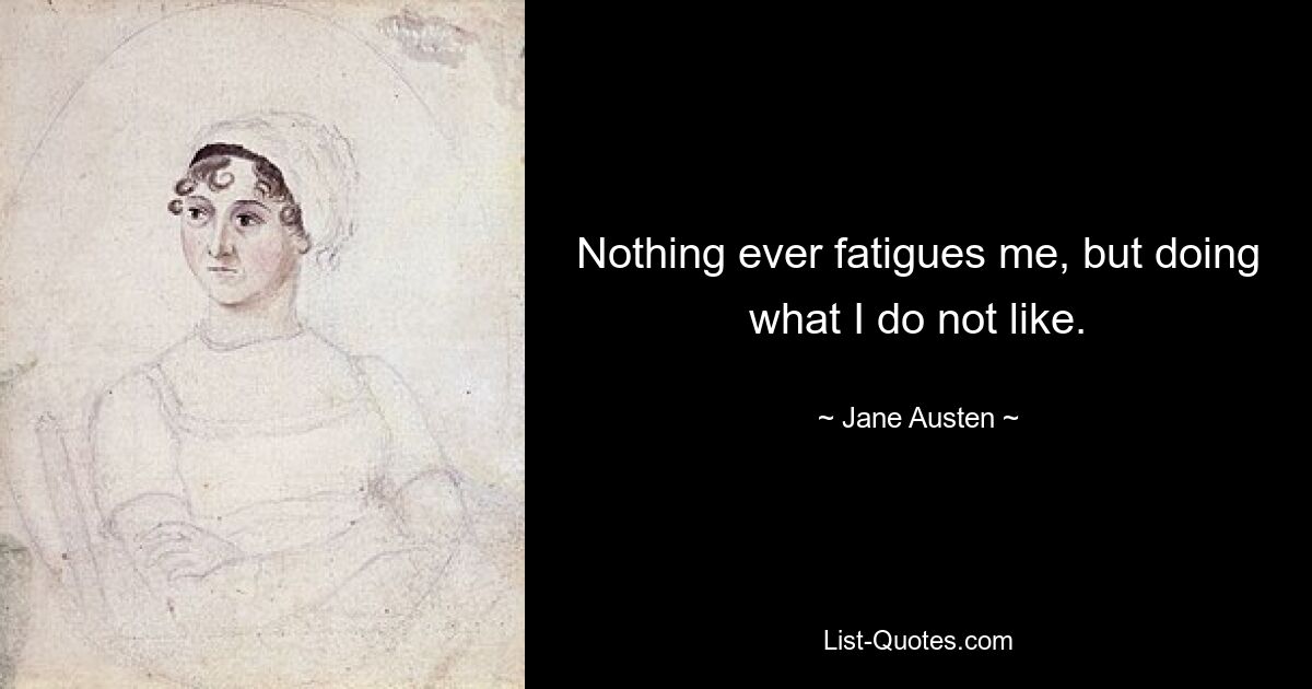 Nothing ever fatigues me, but doing what I do not like. — © Jane Austen