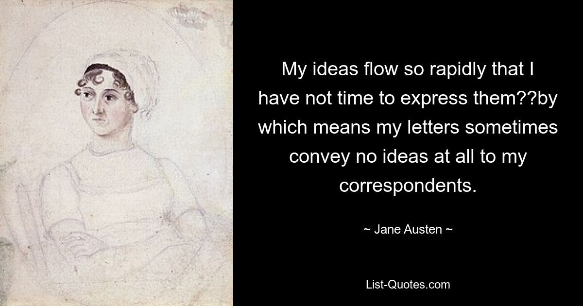 My ideas flow so rapidly that I have not time to express them??by which means my letters sometimes convey no ideas at all to my correspondents. — © Jane Austen