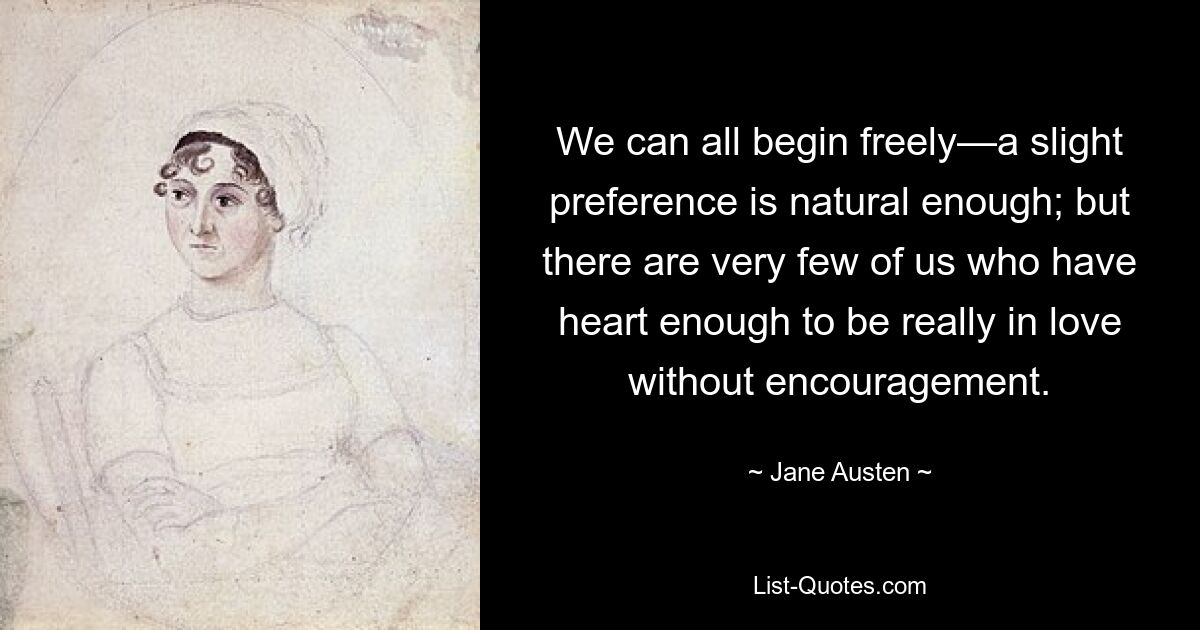 We can all begin freely—a slight preference is natural enough; but there are very few of us who have heart enough to be really in love without encouragement. — © Jane Austen