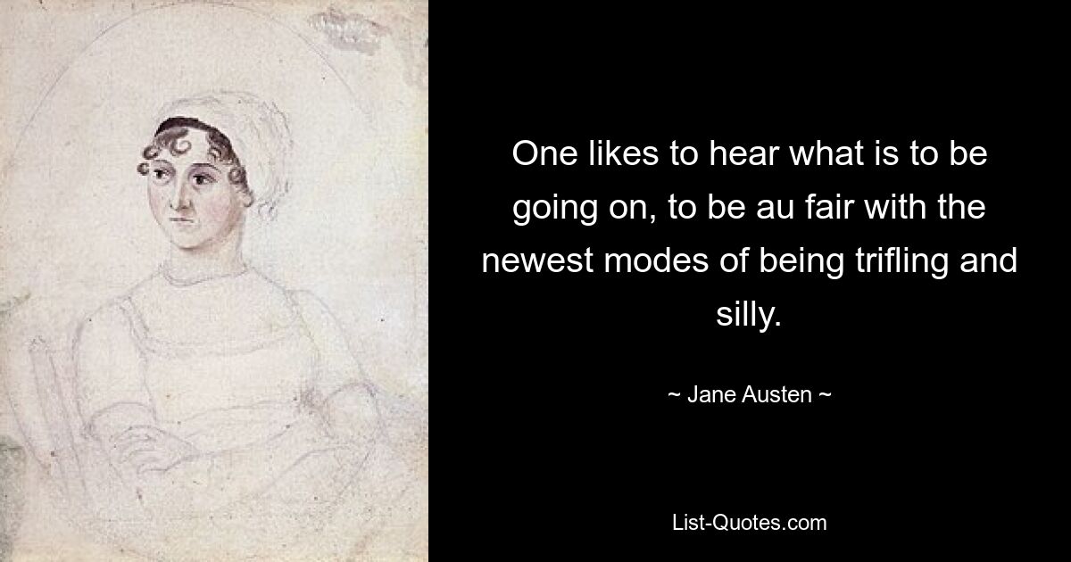 One likes to hear what is to be going on, to be au fair with the newest modes of being trifling and silly. — © Jane Austen