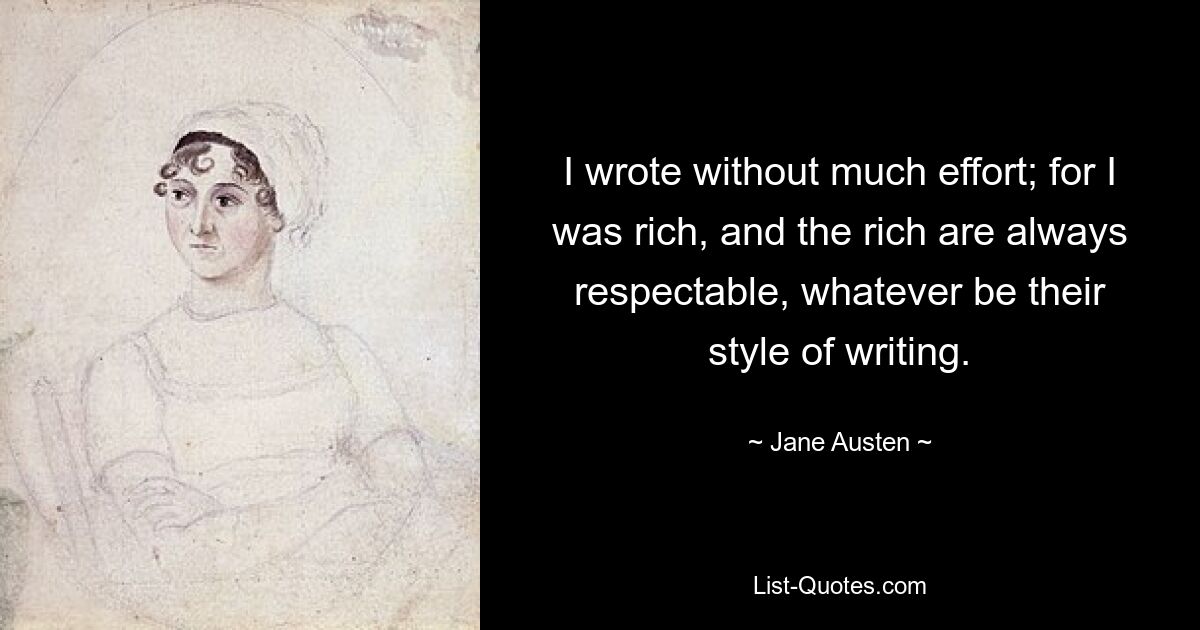 I wrote without much effort; for I was rich, and the rich are always respectable, whatever be their style of writing. — © Jane Austen