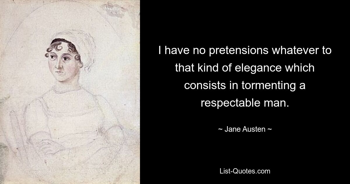 I have no pretensions whatever to that kind of elegance which consists in tormenting a respectable man. — © Jane Austen