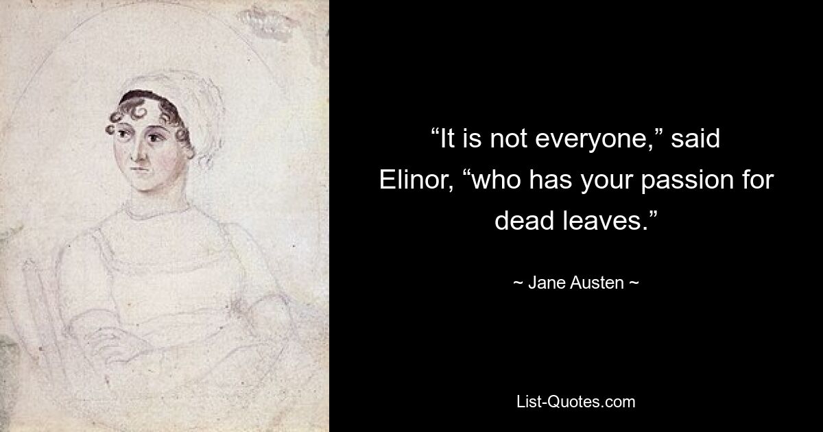 “It is not everyone,” said Elinor, “who has your passion for dead leaves.” — © Jane Austen