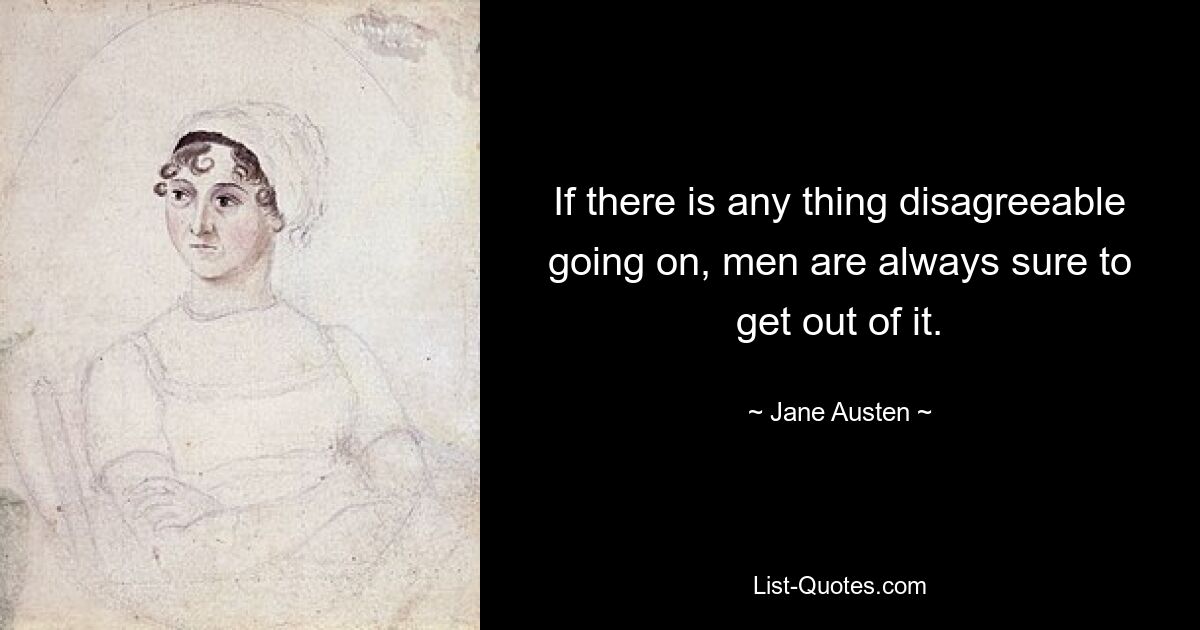 If there is any thing disagreeable going on, men are always sure to get out of it. — © Jane Austen