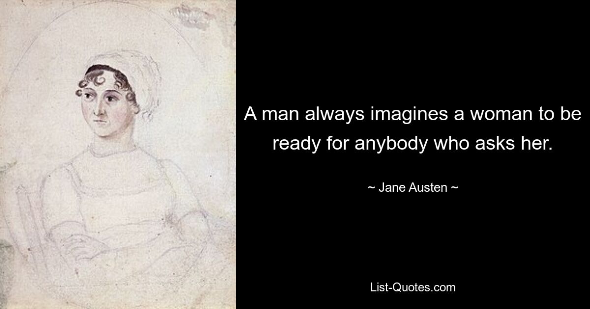 A man always imagines a woman to be ready for anybody who asks her. — © Jane Austen