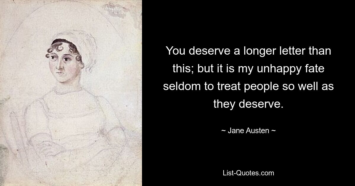 You deserve a longer letter than this; but it is my unhappy fate seldom to treat people so well as they deserve. — © Jane Austen