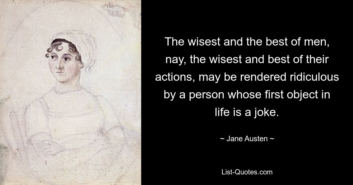 The wisest and the best of men, nay, the wisest and best of their actions, may be rendered ridiculous by a person whose first object in life is a joke. — © Jane Austen