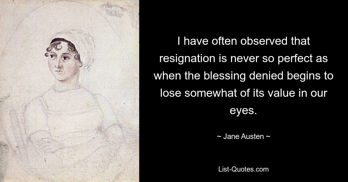 I have often observed that resignation is never so perfect as when the blessing denied begins to lose somewhat of its value in our eyes. — © Jane Austen