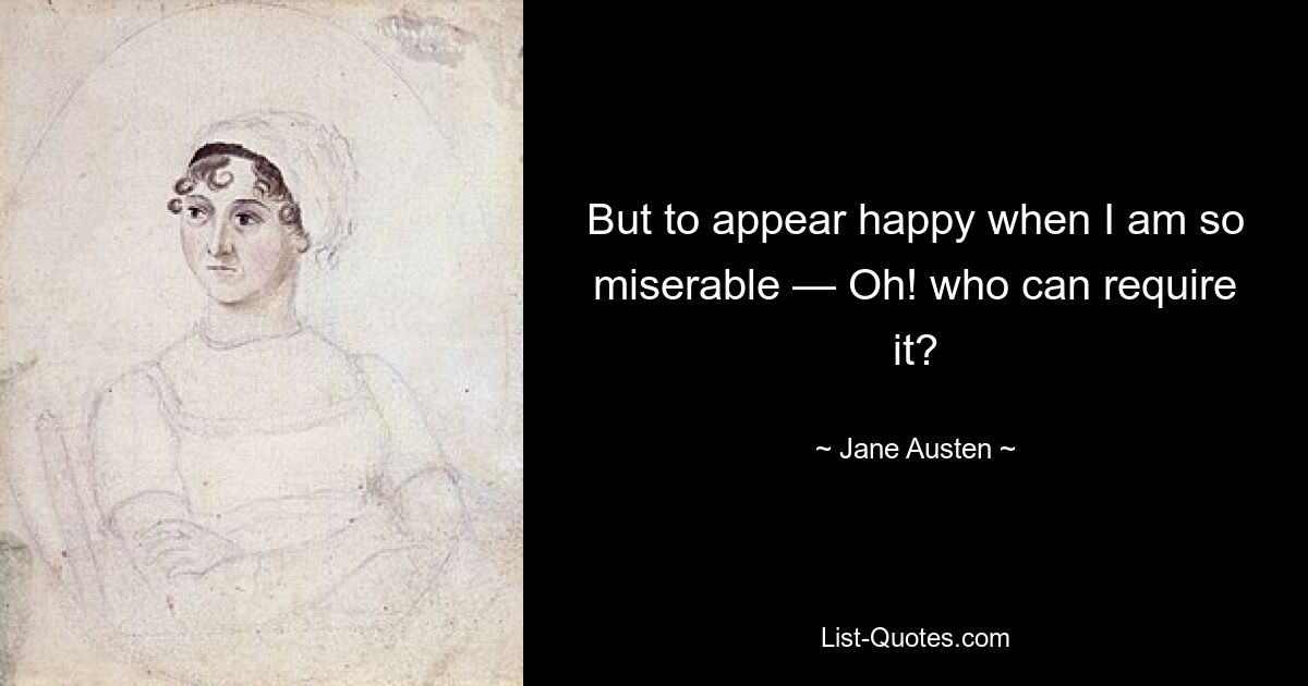 But to appear happy when I am so miserable — Oh! who can require it? — © Jane Austen