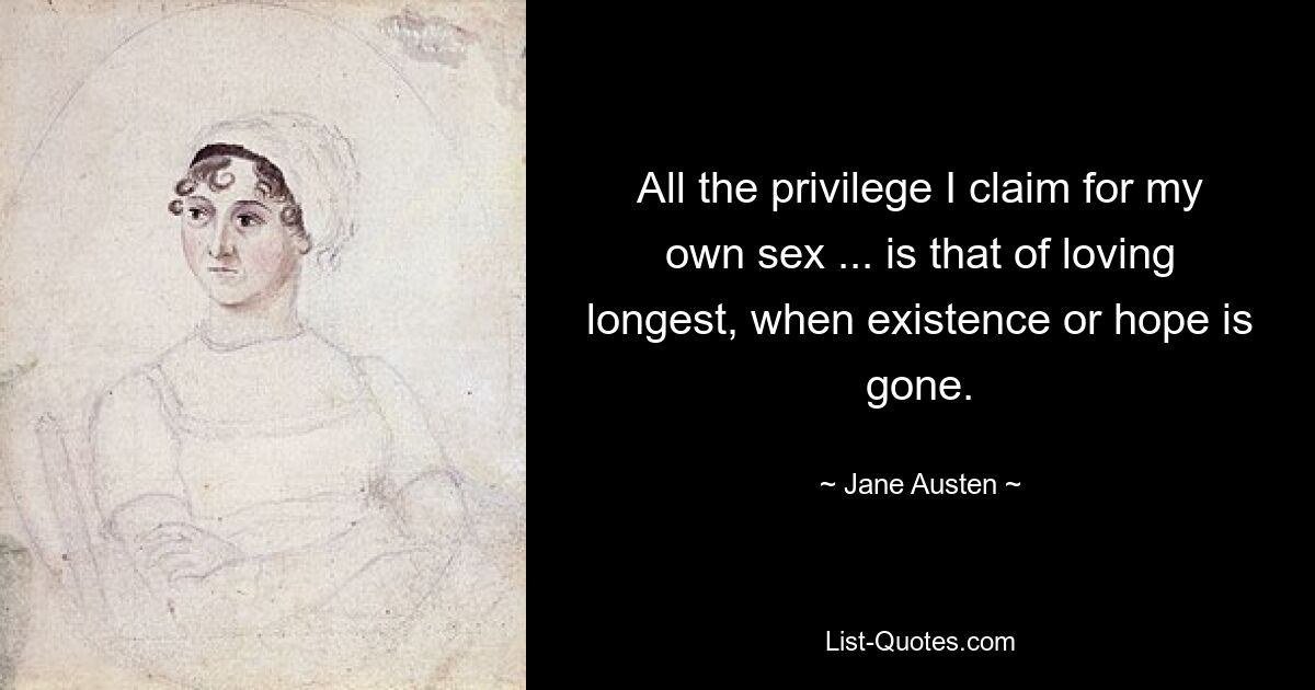 All the privilege I claim for my own sex ... is that of loving longest, when existence or hope is gone. — © Jane Austen