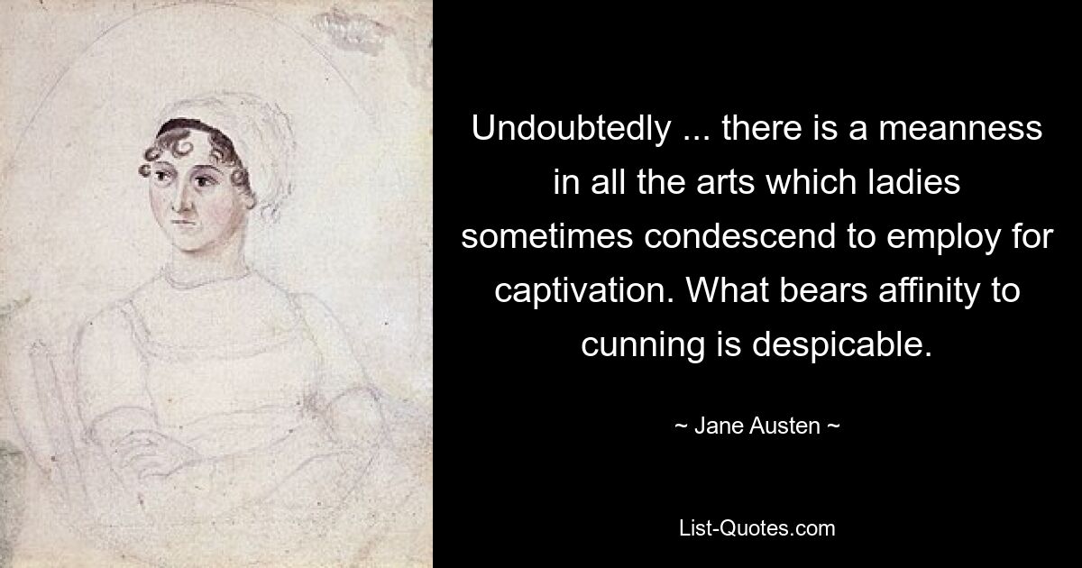 Undoubtedly ... there is a meanness in all the arts which ladies sometimes condescend to employ for captivation. What bears affinity to cunning is despicable. — © Jane Austen