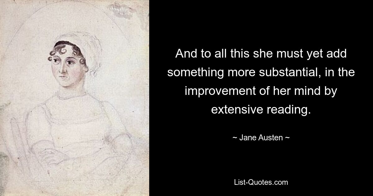 And to all this she must yet add something more substantial, in the improvement of her mind by extensive reading. — © Jane Austen