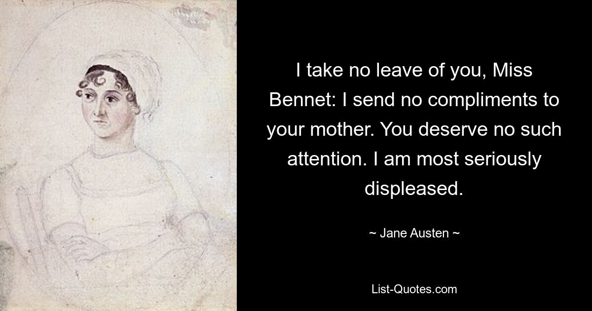 I take no leave of you, Miss Bennet: I send no compliments to your mother. You deserve no such attention. I am most seriously displeased. — © Jane Austen