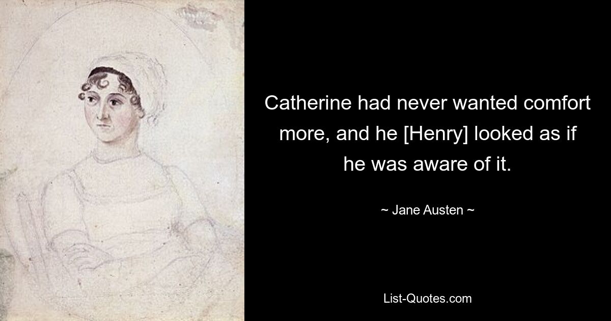 Catherine had never wanted comfort more, and he [Henry] looked as if he was aware of it. — © Jane Austen