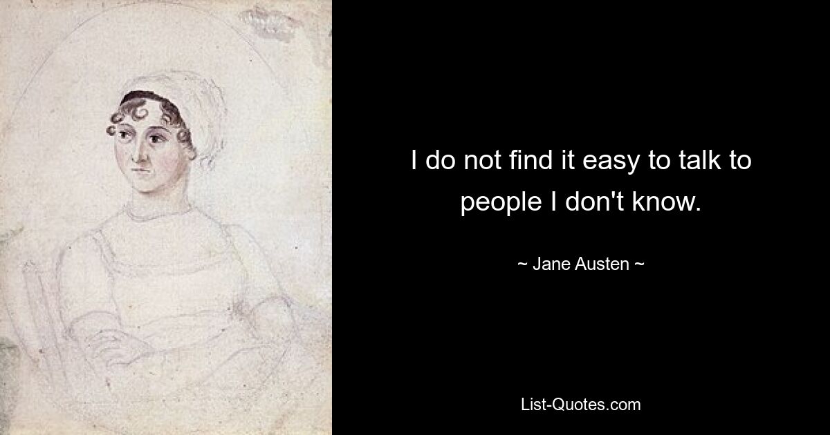 I do not find it easy to talk to people I don't know. — © Jane Austen