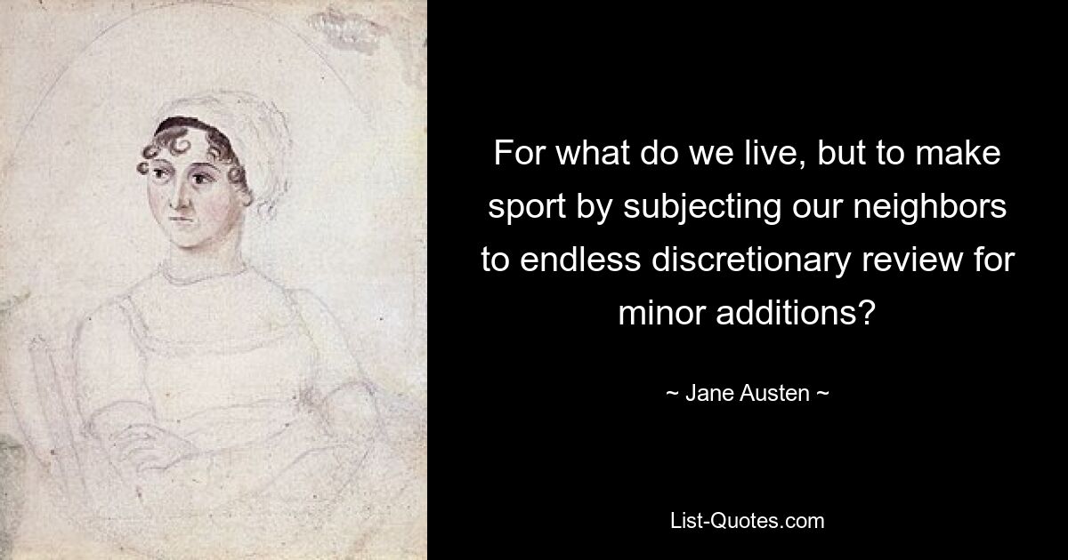 For what do we live, but to make sport by subjecting our neighbors to endless discretionary review for minor additions? — © Jane Austen