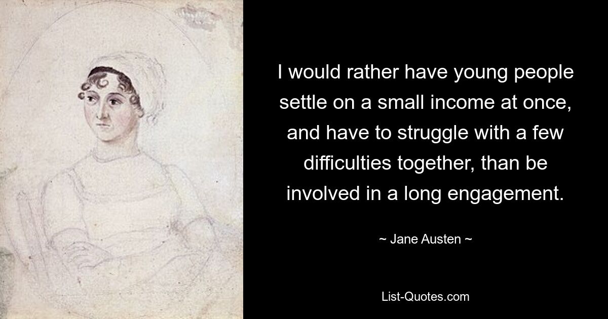 I would rather have young people settle on a small income at once, and have to struggle with a few difficulties together, than be involved in a long engagement. — © Jane Austen