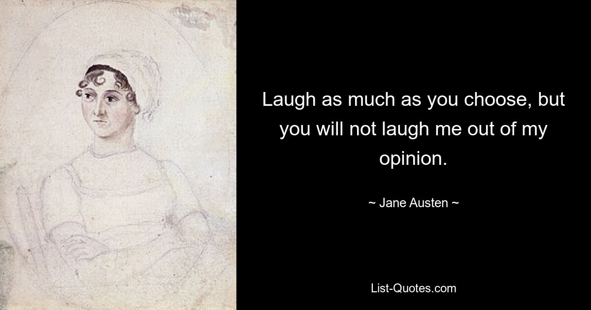 Laugh as much as you choose, but you will not laugh me out of my opinion. — © Jane Austen