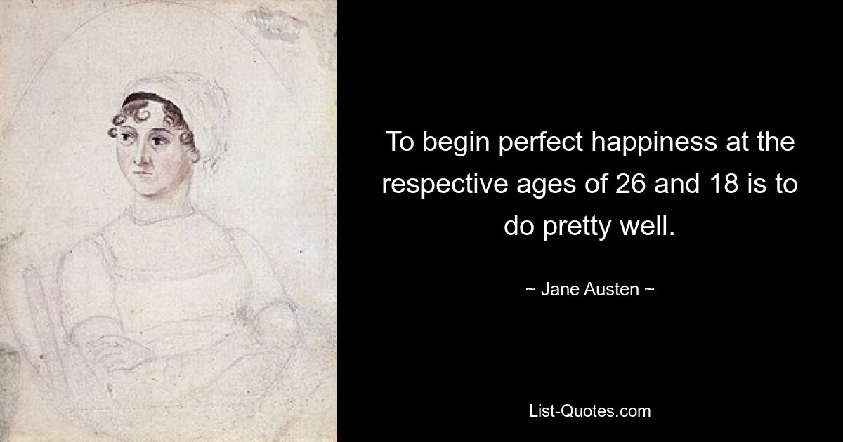 To begin perfect happiness at the respective ages of 26 and 18 is to do pretty well. — © Jane Austen