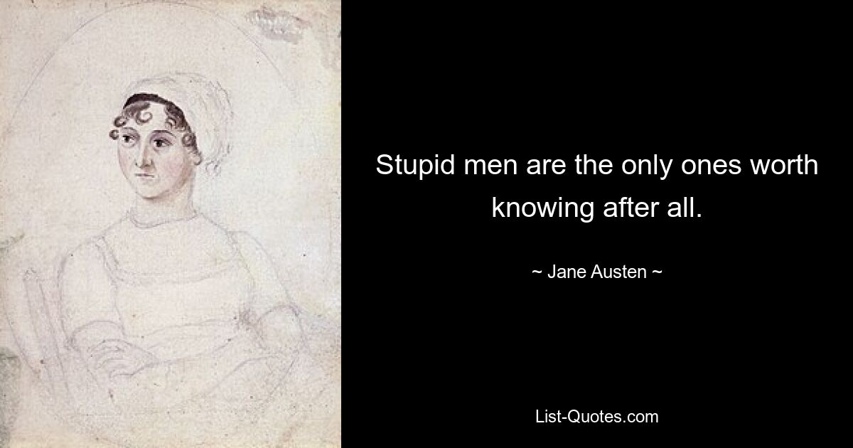 Stupid men are the only ones worth knowing after all. — © Jane Austen