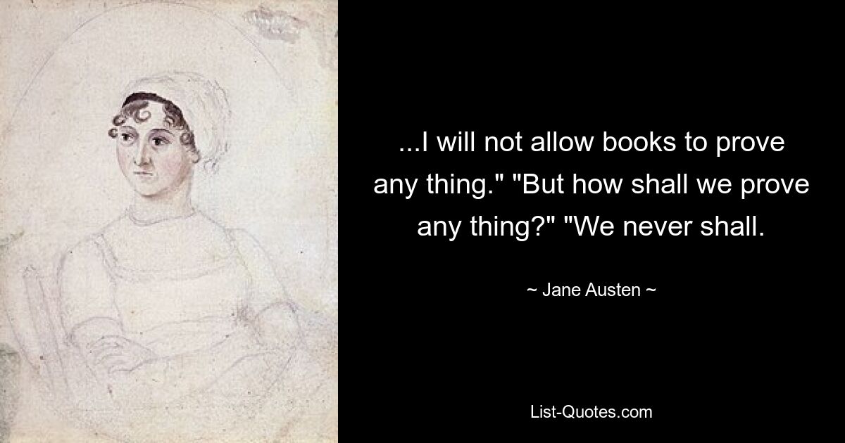 ...I will not allow books to prove any thing." "But how shall we prove any thing?" "We never shall. — © Jane Austen