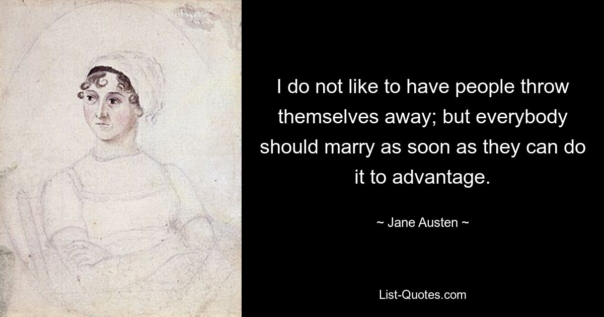 I do not like to have people throw themselves away; but everybody should marry as soon as they can do it to advantage. — © Jane Austen