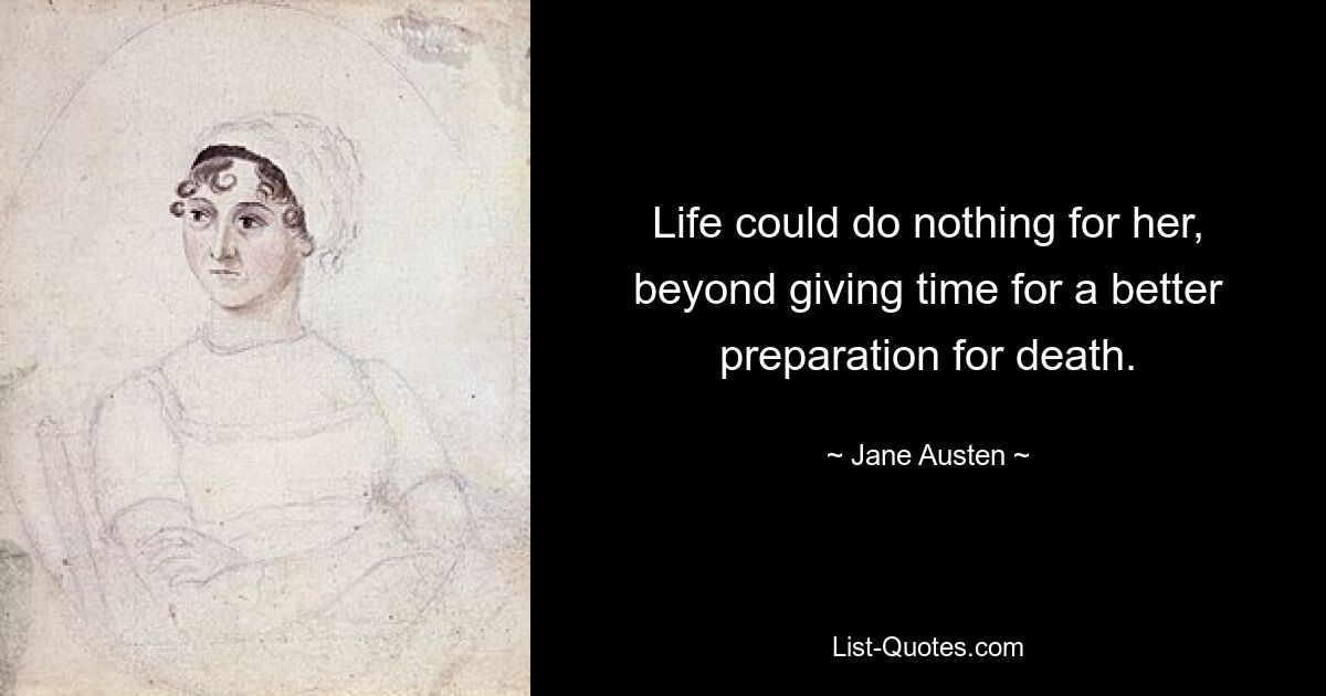 Life could do nothing for her, beyond giving time for a better preparation for death. — © Jane Austen