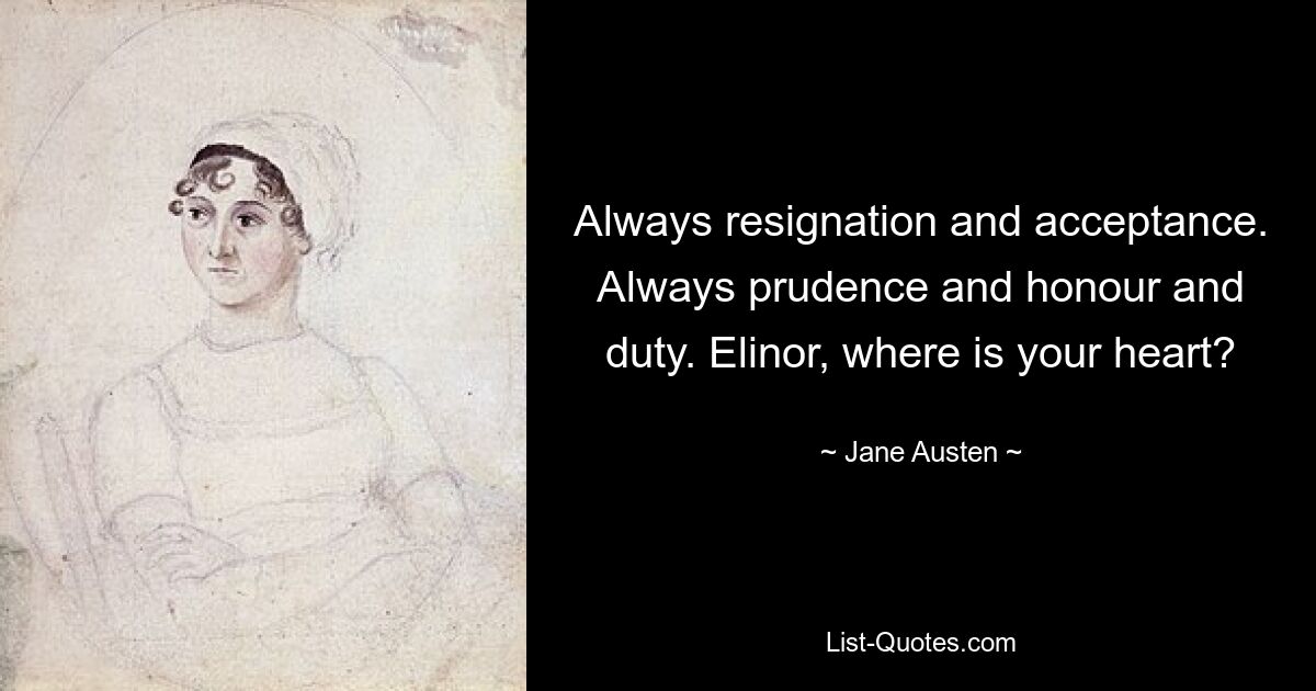 Always resignation and acceptance. Always prudence and honour and duty. Elinor, where is your heart? — © Jane Austen