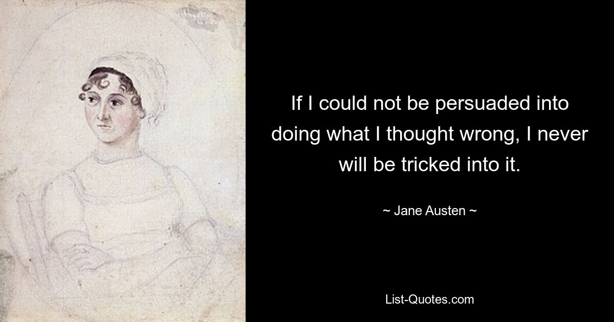 If I could not be persuaded into doing what I thought wrong, I never will be tricked into it. — © Jane Austen