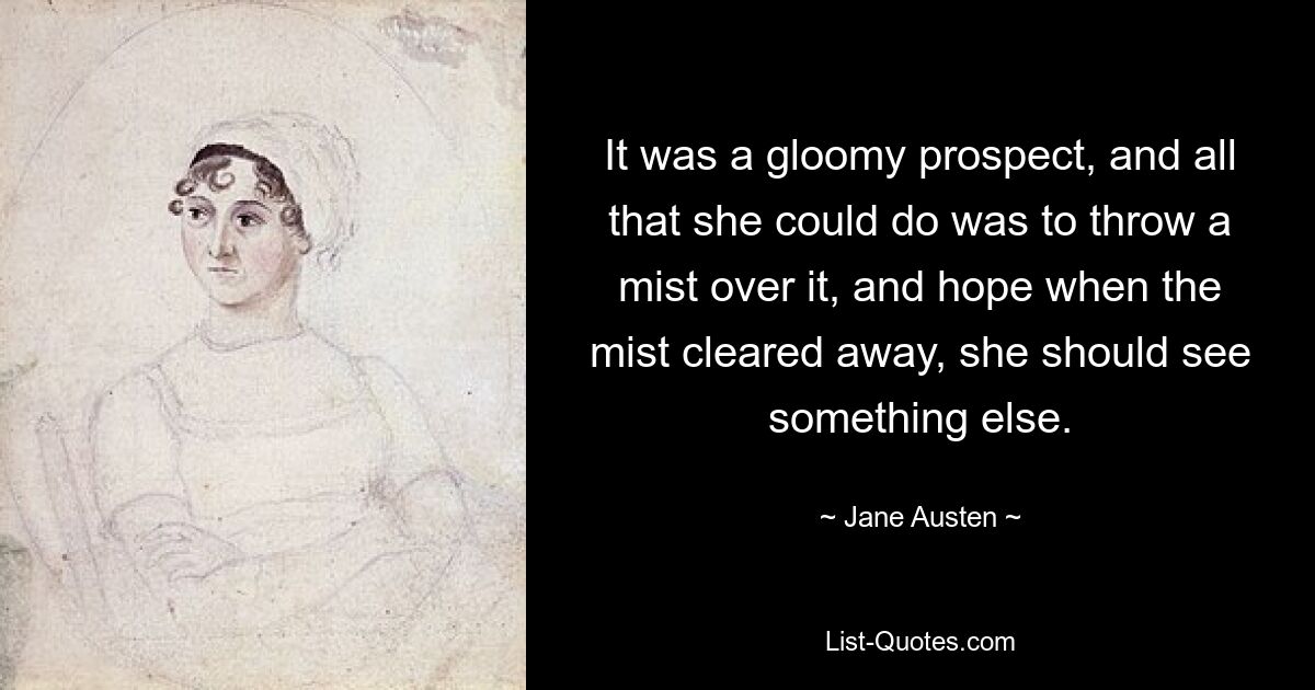 It was a gloomy prospect, and all that she could do was to throw a mist over it, and hope when the mist cleared away, she should see something else. — © Jane Austen