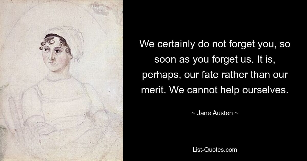 We certainly do not forget you, so soon as you forget us. It is, perhaps, our fate rather than our merit. We cannot help ourselves. — © Jane Austen