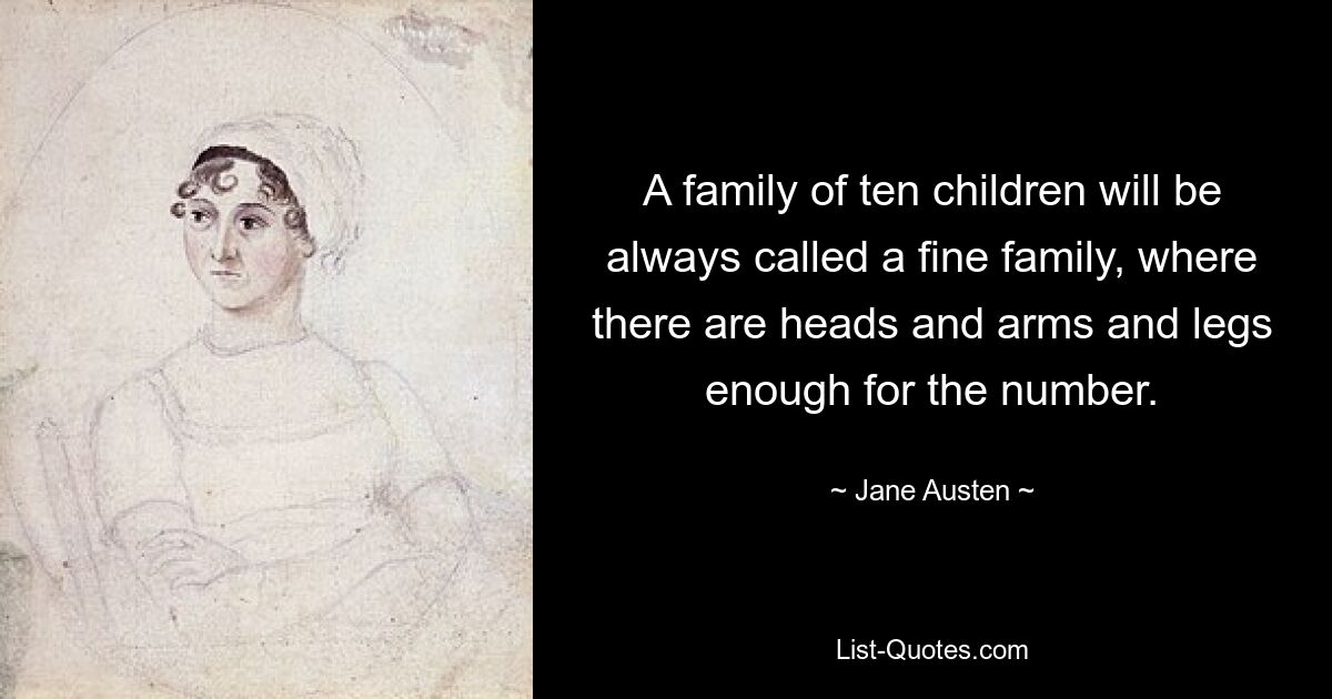 A family of ten children will be always called a fine family, where there are heads and arms and legs enough for the number. — © Jane Austen