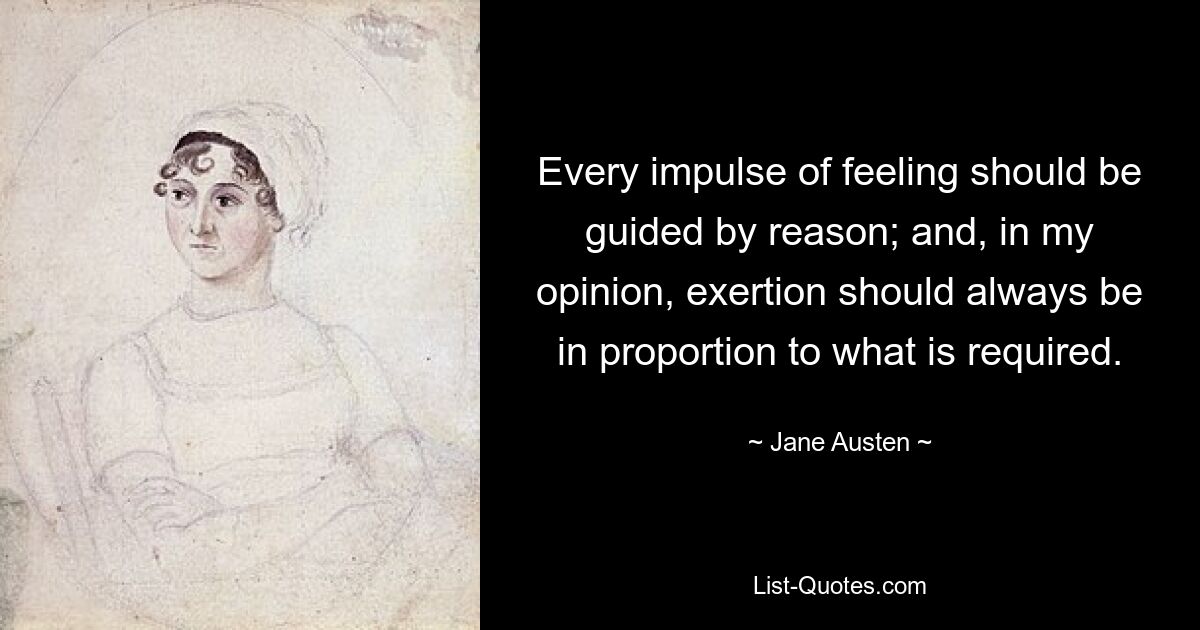 Every impulse of feeling should be guided by reason; and, in my opinion, exertion should always be in proportion to what is required. — © Jane Austen