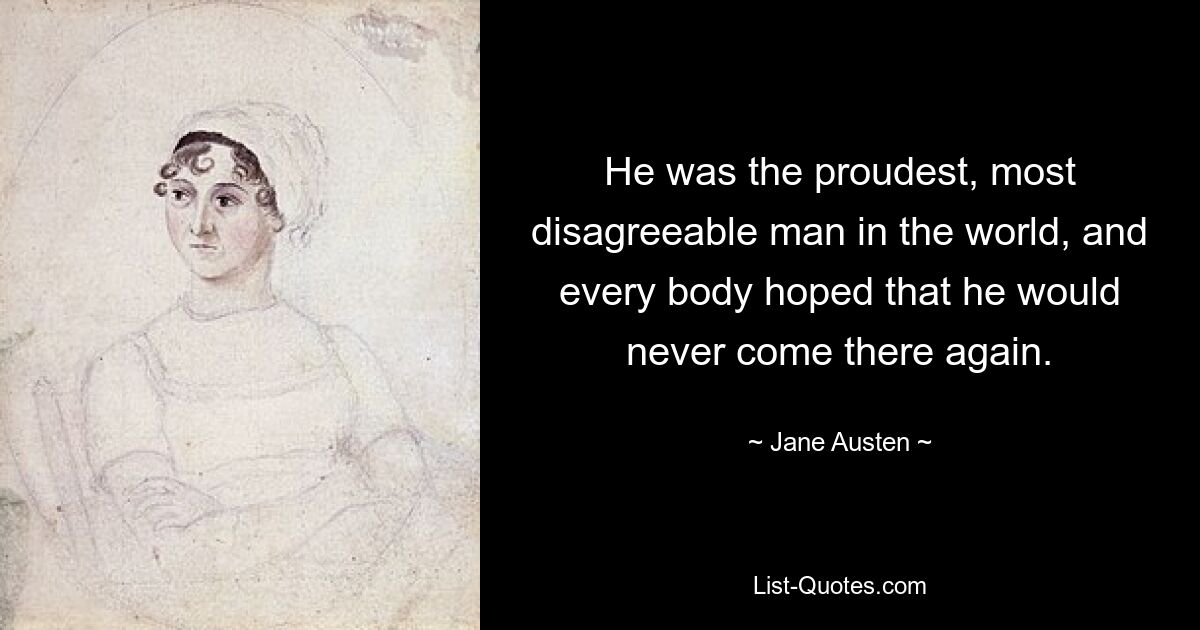 He was the proudest, most disagreeable man in the world, and every body hoped that he would never come there again. — © Jane Austen