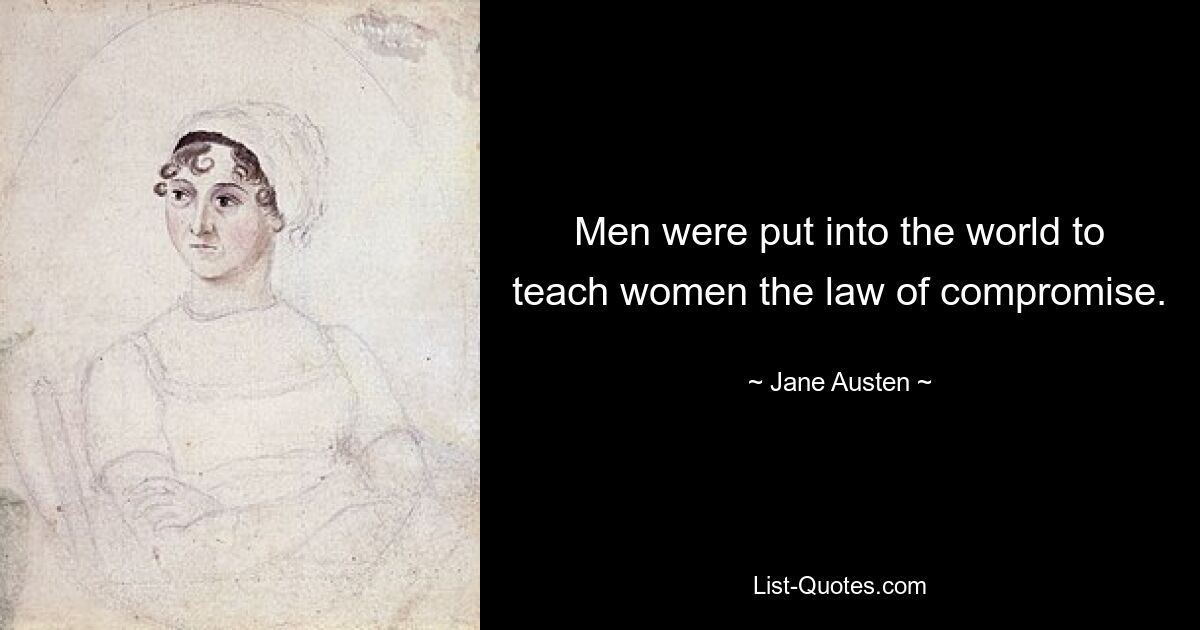 Men were put into the world to teach women the law of compromise. — © Jane Austen