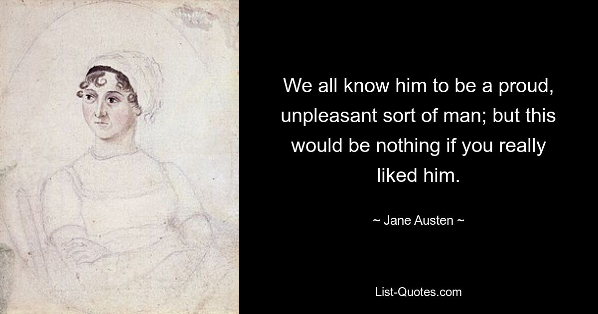 We all know him to be a proud, unpleasant sort of man; but this would be nothing if you really liked him. — © Jane Austen