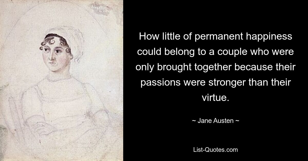 How little of permanent happiness could belong to a couple who were only brought together because their passions were stronger than their virtue. — © Jane Austen