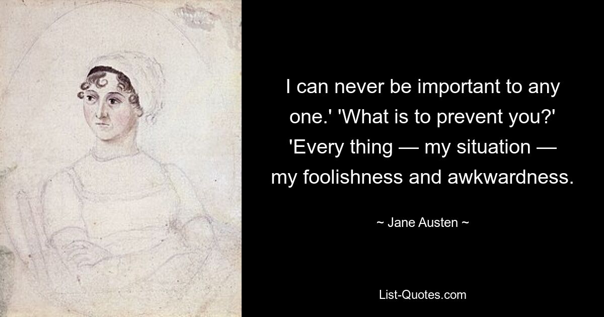 I can never be important to any one.' 'What is to prevent you?' 'Every thing — my situation — my foolishness and awkwardness. — © Jane Austen