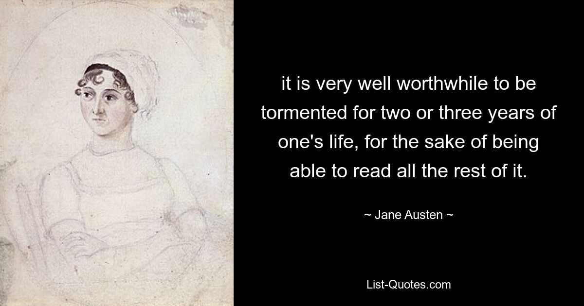 it is very well worthwhile to be tormented for two or three years of one's life, for the sake of being able to read all the rest of it. — © Jane Austen