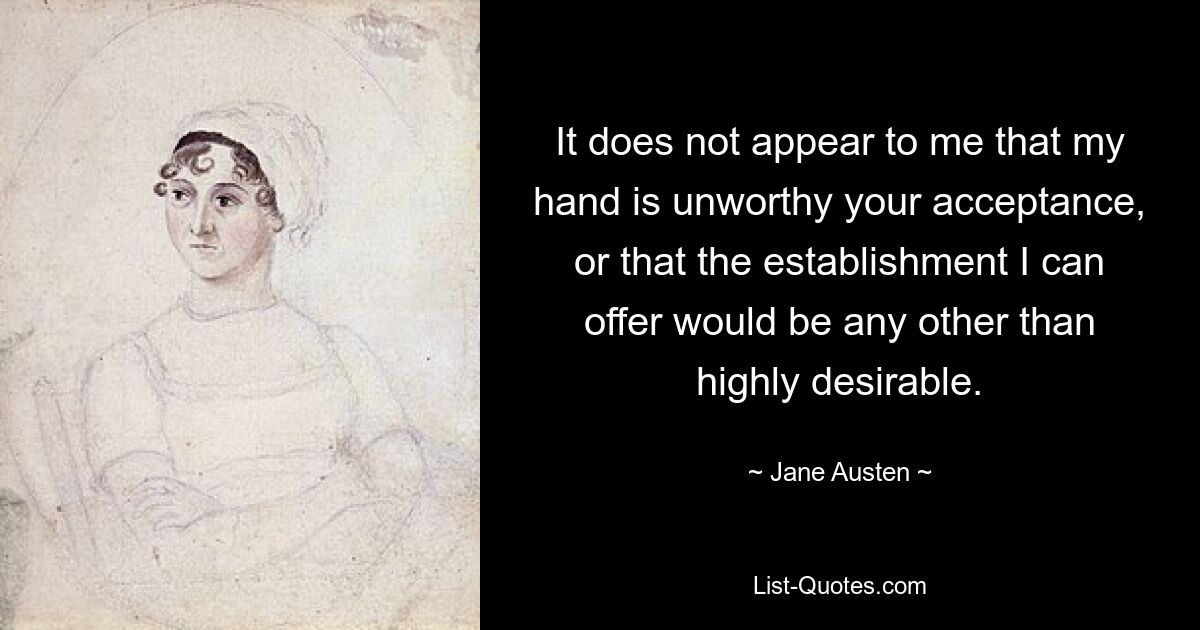 It does not appear to me that my hand is unworthy your acceptance, or that the establishment I can offer would be any other than highly desirable. — © Jane Austen