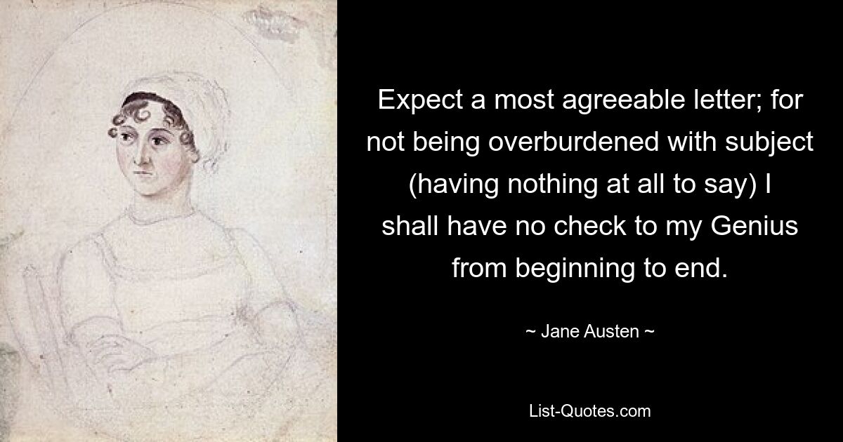 Expect a most agreeable letter; for not being overburdened with subject (having nothing at all to say) I shall have no check to my Genius from beginning to end. — © Jane Austen