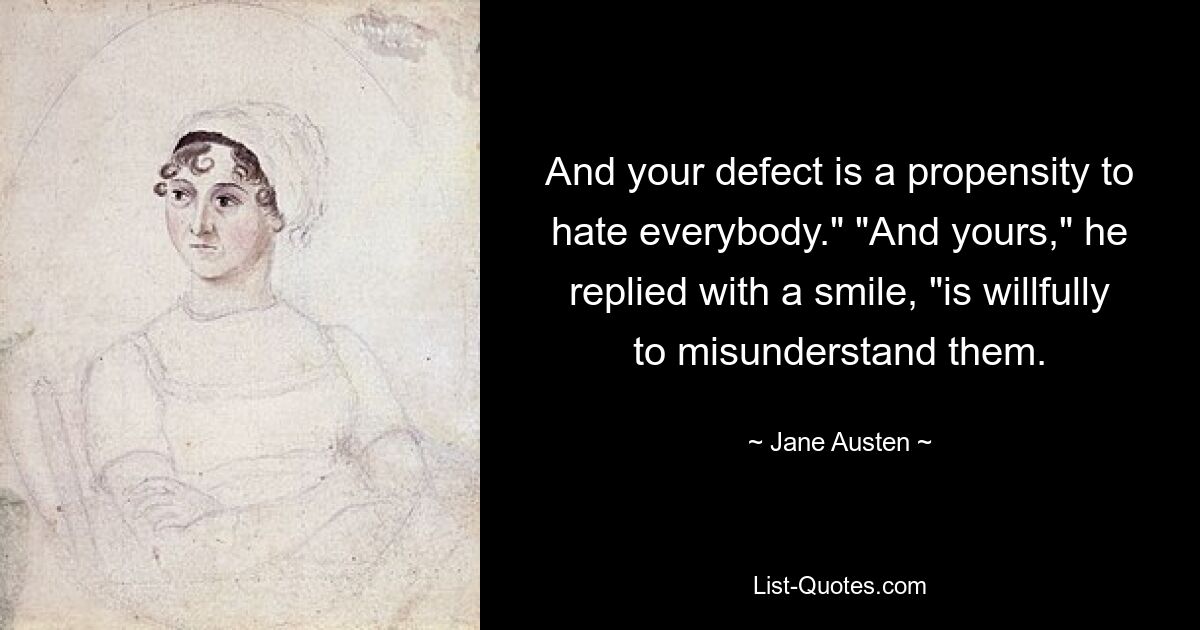 And your defect is a propensity to hate everybody." "And yours," he replied with a smile, "is willfully to misunderstand them. — © Jane Austen