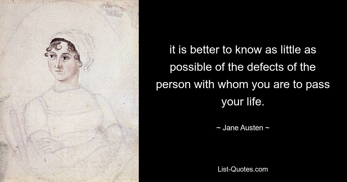 it is better to know as little as possible of the defects of the person with whom you are to pass your life. — © Jane Austen