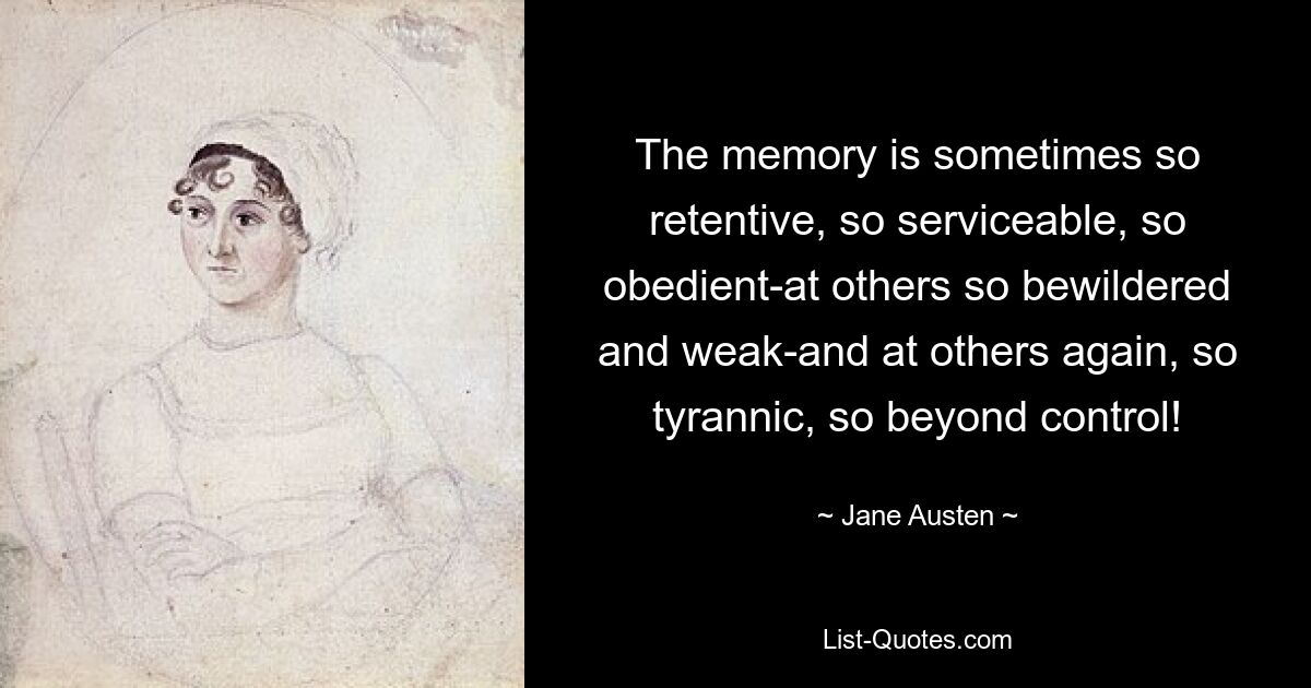 The memory is sometimes so retentive, so serviceable, so obedient-at others so bewildered and weak-and at others again, so tyrannic, so beyond control! — © Jane Austen