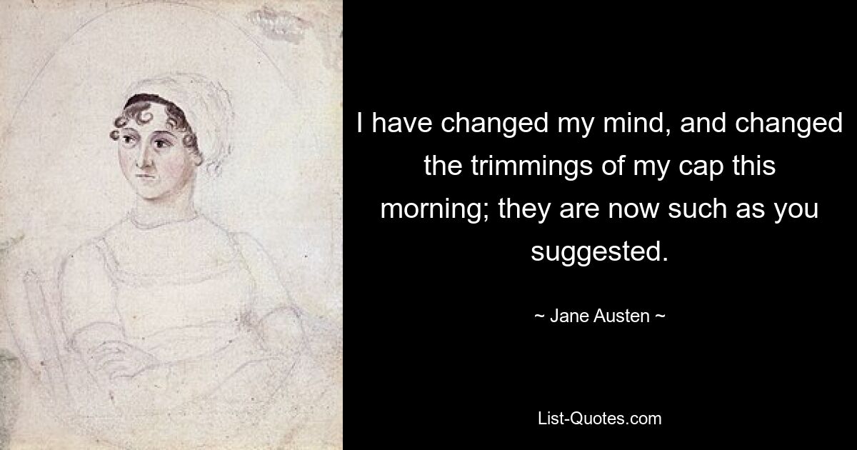 I have changed my mind, and changed the trimmings of my cap this morning; they are now such as you suggested. — © Jane Austen