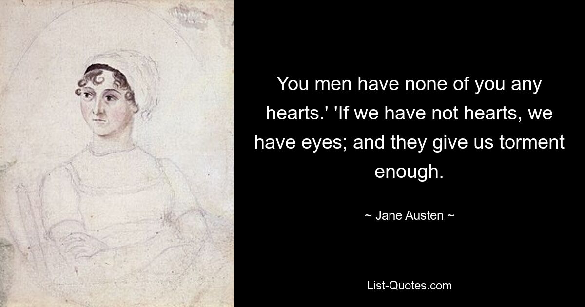 You men have none of you any hearts.' 'If we have not hearts, we have eyes; and they give us torment enough. — © Jane Austen